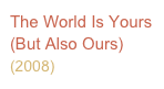 The World Is Yours (But Also Ours) (2008)            